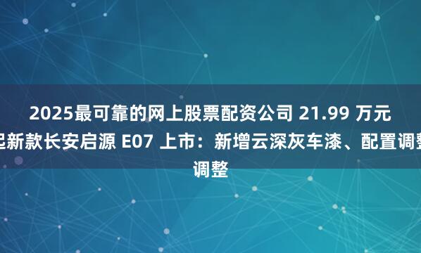 2025最可靠的网上股票配资公司 21.99 万元起新款长安启源 E07 上市：新增云深灰车漆、配置调整