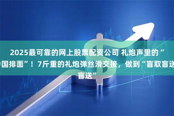 2025最可靠的网上股票配资公司 礼炮声里的“中国排面”！7斤重的礼炮弹丝滑交接，做到“盲取盲送”