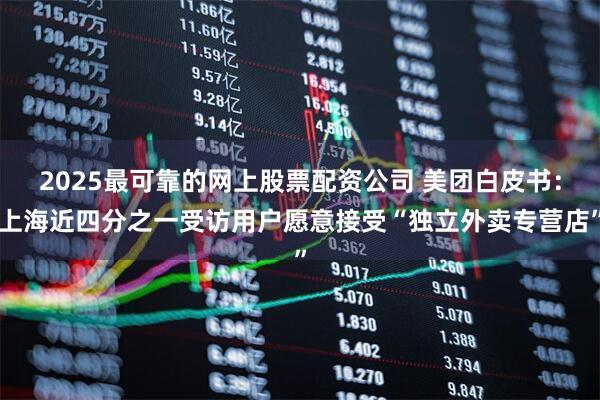 2025最可靠的网上股票配资公司 美团白皮书：上海近四分之一受访用户愿意接受“独立外卖专营店”