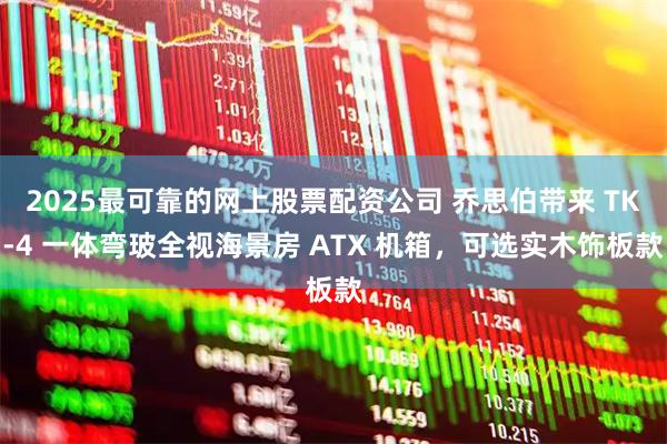 2025最可靠的网上股票配资公司 乔思伯带来 TK-4 一体弯玻全视海景房 ATX 机箱，可选实木饰板款