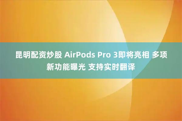 昆明配资炒股 AirPods Pro 3即将亮相 多项新功能曝光 支持实时翻译