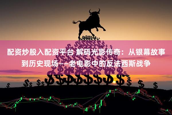 配资炒股入配资平台 解码光影传奇：从银幕故事到历史现场——老电影中的反法西斯战争