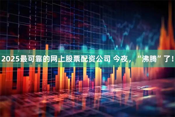 2025最可靠的网上股票配资公司 今夜，“沸腾”了！