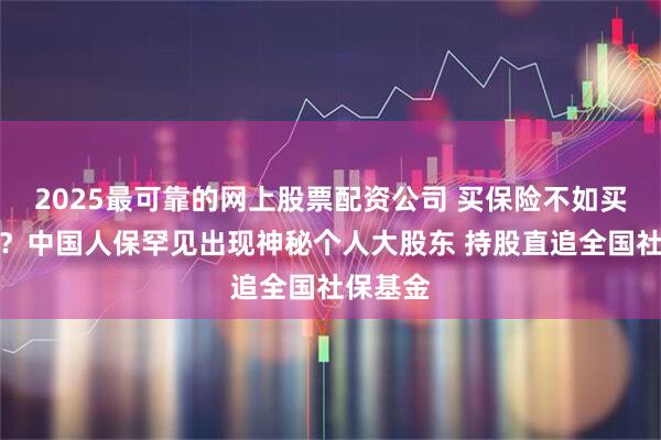 2025最可靠的网上股票配资公司 买保险不如买保险股？中国人保罕见出现神秘个人大股东 持股直追全国社保基金
