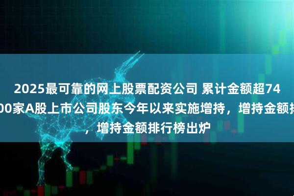 2025最可靠的网上股票配资公司 累计金额超740亿！逾500家A股上市公司股东今年以来实施增持，增持金额排行榜出炉