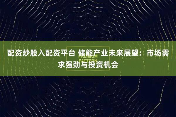 配资炒股入配资平台 储能产业未来展望：市场需求强劲与投资机会