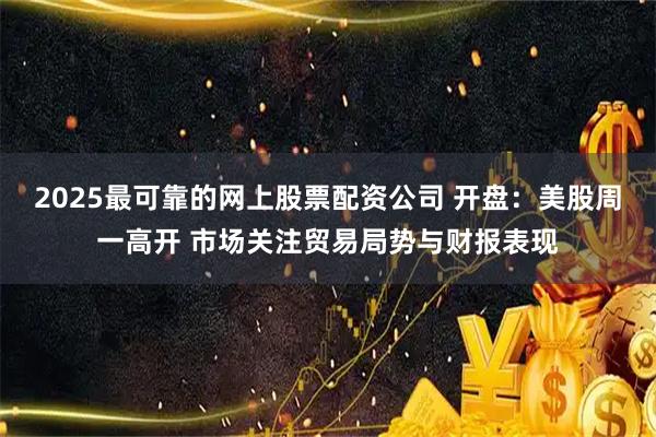 2025最可靠的网上股票配资公司 开盘：美股周一高开 市场关注贸易局势与财报表现