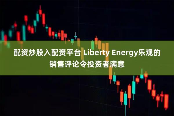 配资炒股入配资平台 Liberty Energy乐观的销售评论令投资者满意