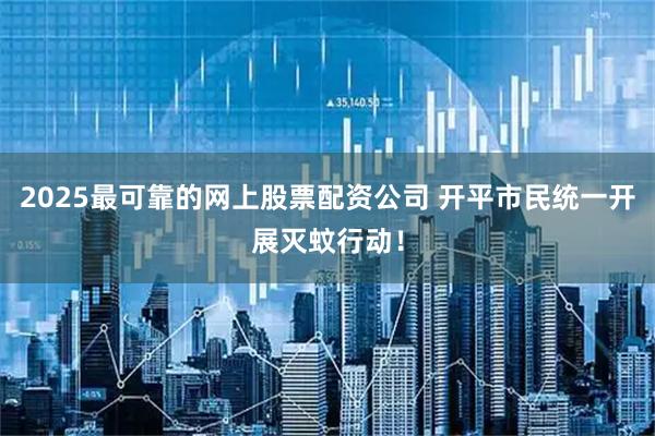 2025最可靠的网上股票配资公司 开平市民统一开展灭蚊行动！