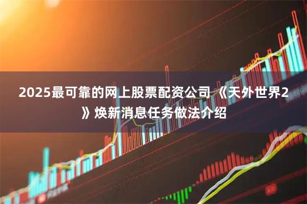2025最可靠的网上股票配资公司 《天外世界2》焕新消息任务做法介绍
