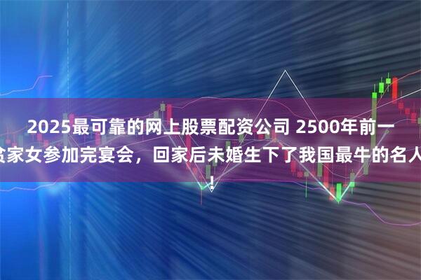 2025最可靠的网上股票配资公司 2500年前一贫家女参加完宴会，回家后未婚生下了我国最牛的名人！
