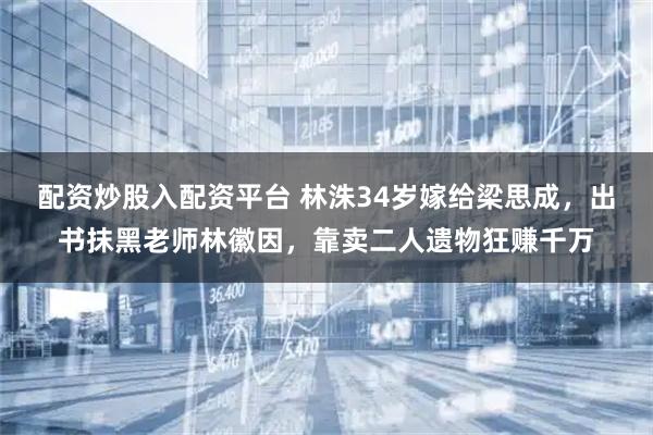 配资炒股入配资平台 林洙34岁嫁给梁思成，出书抹黑老师林徽因，靠卖二人遗物狂赚千万