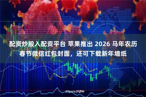 配资炒股入配资平台 苹果推出 2026 马年农历春节微信红包封面，还可下载新年墙纸