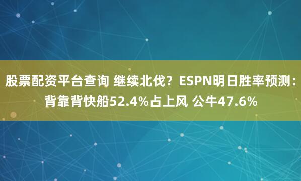 股票配资平台查询 继续北伐？ESPN明日胜率预测：背靠背快船52.4%占上风 公牛47.6%
