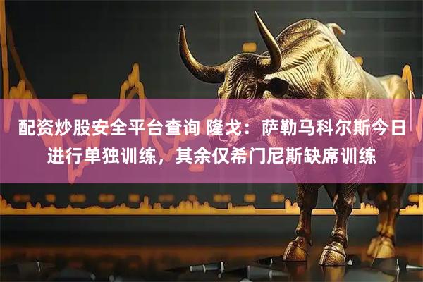 配资炒股安全平台查询 隆戈：萨勒马科尔斯今日进行单独训练，其余仅希门尼斯缺席训练