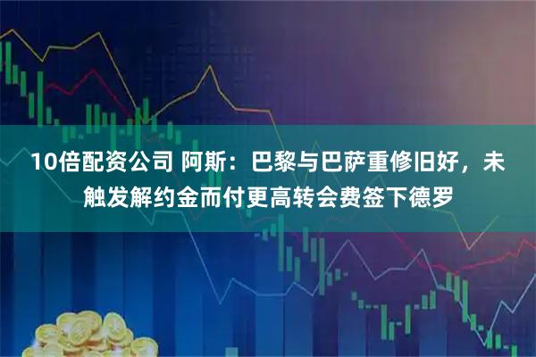 10倍配资公司 阿斯：巴黎与巴萨重修旧好，未触发解约金而付更高转会费签下德罗