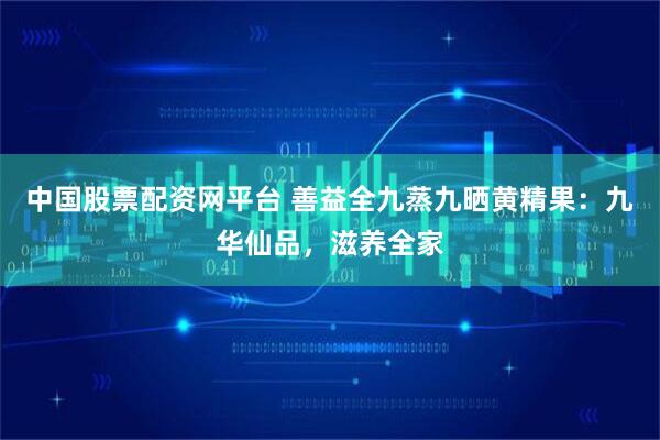 中国股票配资网平台 善益全九蒸九晒黄精果：九华仙品，滋养全家