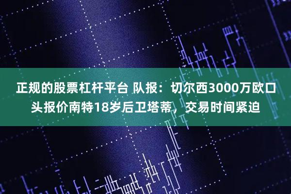正规的股票杠杆平台 队报：切尔西3000万欧口头报价南特18岁后卫塔蒂，交易时间紧迫