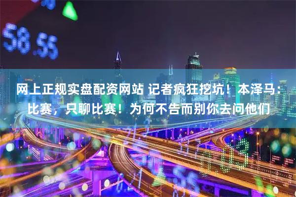 网上正规实盘配资网站 记者疯狂挖坑！本泽马：比赛，只聊比赛！为何不告而别你去问他们