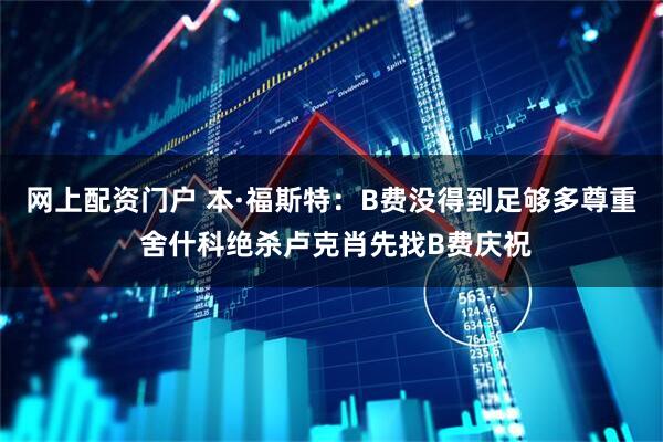 网上配资门户 本·福斯特：B费没得到足够多尊重 舍什科绝杀卢克肖先找B费庆祝