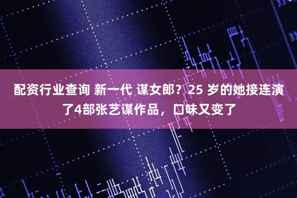 配资行业查询 新一代 谋女郎？25 岁的她接连演了4部张艺谋作品，口味又变了