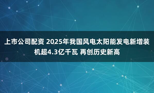 上市公司配资 2025年我国风电太阳能发电新增装机超4.3亿千瓦 再创历史新高