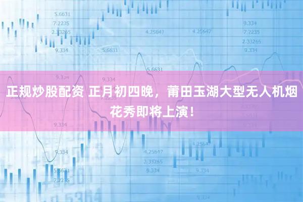 正规炒股配资 正月初四晚，莆田玉湖大型无人机烟花秀即将上演！