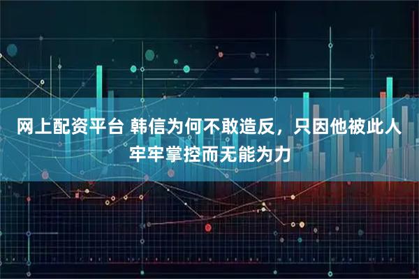网上配资平台 韩信为何不敢造反，只因他被此人牢牢掌控而无能为力