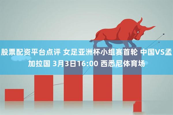 股票配资平台点评 女足亚洲杯小组赛首轮 中国VS孟加拉国 3月3日16:00 西悉尼体育场