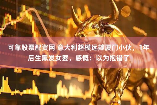 可靠股票配资网 意大利超模远嫁厦门小伙，1年后生黑发女婴，感慨：以为抱错了