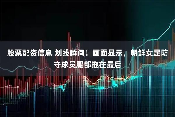 股票配资信息 划线瞬间！画面显示，朝鲜女足防守球员腿部拖在最后