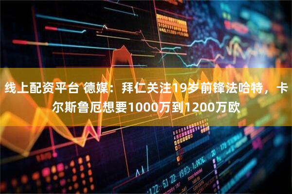 线上配资平台 德媒：拜仁关注19岁前锋法哈特，卡尔斯鲁厄想要1000万到1200万欧
