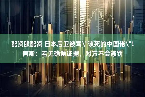 配资股配资 日本后卫被骂＂该死的中国佬＂！阿斯：若无确凿证据，对方不会被罚