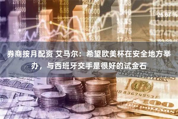 券商按月配资 艾马尔：希望欧美杯在安全地方举办，与西班牙交手是很好的试金石