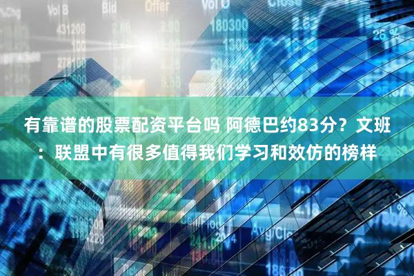 有靠谱的股票配资平台吗 阿德巴约83分？文班：联盟中有很多值得我们学习和效仿的榜样
