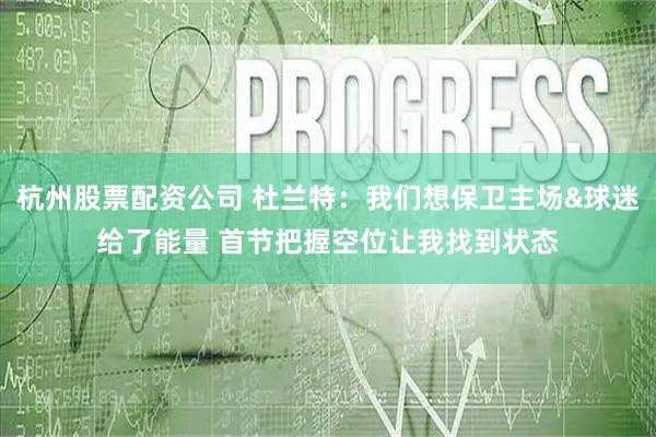 杭州股票配资公司 杜兰特：我们想保卫主场&球迷给了能量 首节把握空位让我找到状态