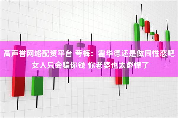 高声誉网络配资平台 夸梅：霍华德还是做同性恋吧 女人只会骗你钱 你老婆也太彪悍了