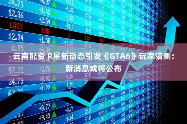 云南配资 R星新动态引发《GTA6》玩家猜测：新消息或将公布
