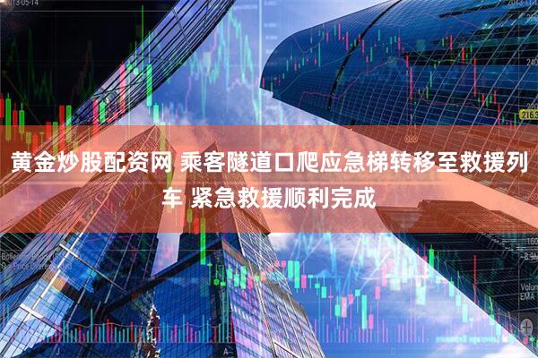 黄金炒股配资网 乘客隧道口爬应急梯转移至救援列车 紧急救援顺利完成