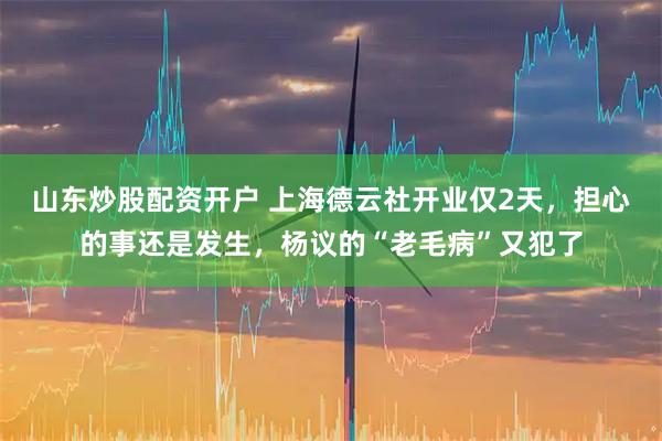 山东炒股配资开户 上海德云社开业仅2天，担心的事还是发生，杨议的“老毛病”又犯了