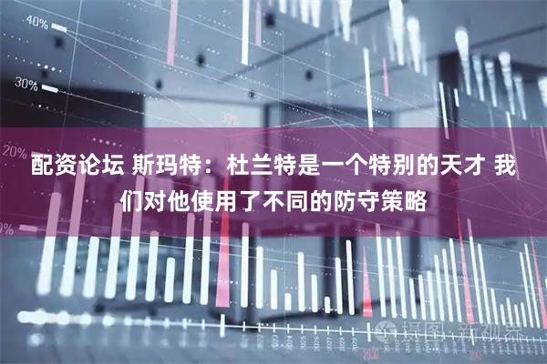 配资论坛 斯玛特：杜兰特是一个特别的天才 我们对他使用了不同的防守策略