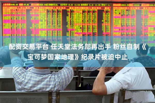 配资交易平台 任天堂法务部再出手 粉丝自制《宝可梦国家地理》纪录片被迫中止