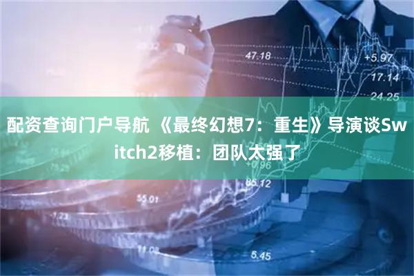 配资查询门户导航 《最终幻想7：重生》导演谈Switch2移植：团队太强了