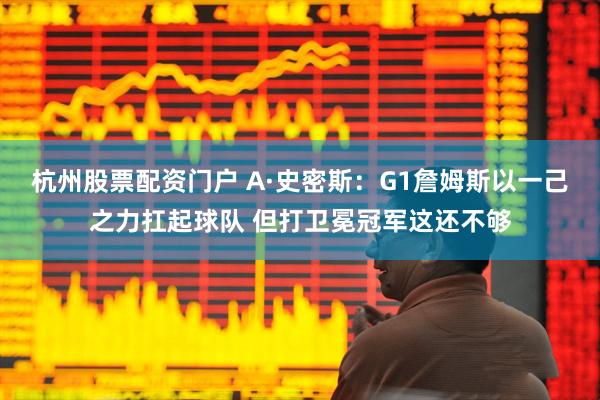 杭州股票配资门户 A·史密斯：G1詹姆斯以一己之力扛起球队 但打卫冕冠军这还不够