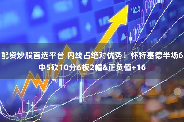 配资炒股首选平台 内线占绝对优势！怀特塞德半场6中5砍10分6板2帽&正负值+16