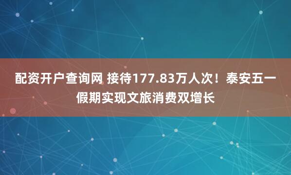 配资开户查询网 接待177.83万人次！泰安五一假期实现文旅消费双增长